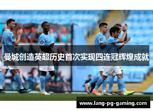 曼城创造英超历史首次实现四连冠辉煌成就 曼城创造英超历史首次实现四连冠辉煌成就