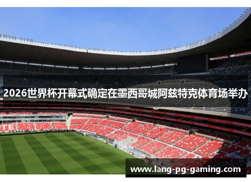 2026世界杯开幕式确定在墨西哥城阿兹特克体育场举办