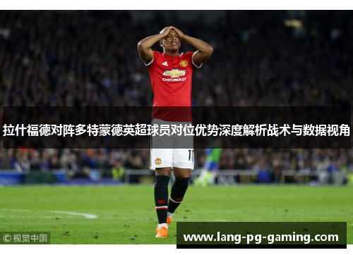 拉什福德对阵多特蒙德英超球员对位优势深度解析战术与数据视角 拉什福德对阵多特蒙德英超球员对位优势深度解析战术与数据视角