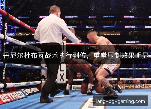 丹尼尔杜布瓦战术执行到位,重拳压制效果明显 丹尼尔杜布瓦战术执行到位,重拳压制效果明显