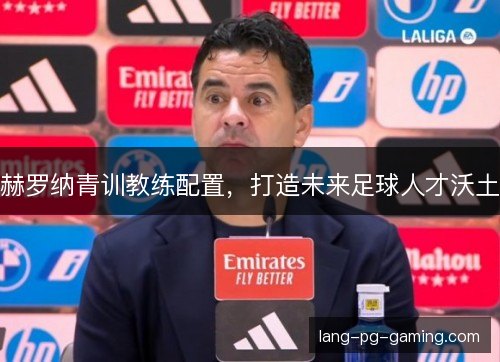 赫罗纳青训教练配置,打造未来足球人才沃土 赫罗纳青训教练配置,打造未来足球人才沃土