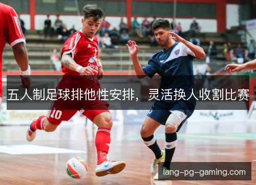 五人制足球排他性安排，灵活换人收割比赛