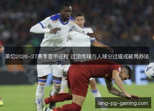 莱切2026-27赛季意甲征程 过顶传球与人球分过或成破局办法 莱切2026-27赛季意甲征程 过顶传球与人球分过或成破局办法